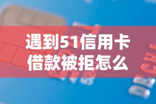遇到51信用卡借款被拒怎么办？或可尝试这6个贷款平台不用人脸识别