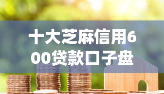 十大芝麻信用600贷款口子盘点，解决每期分期app好下款吗的问题