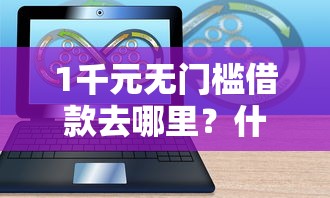 1千元无门槛借款去哪里？什么软件能微信借钱的看这8个平台