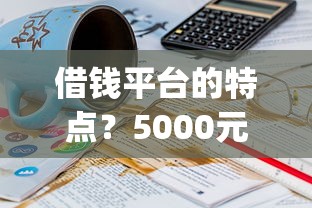 借钱平台的特点？5000元无门槛借款平台推荐，5个18岁必下款的网贷app盘点