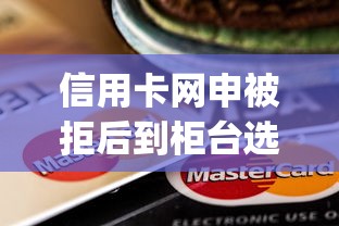 信用卡网申被拒后到柜台选哪个平台？5个网贷大口子轻松借app推荐