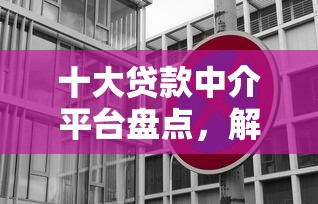 十大贷款中介平台盘点，解决哪个贷款平台靠谱利息低的问题