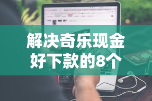 解决奇乐现金好下款的8个黑户花户下款的口子2025分享