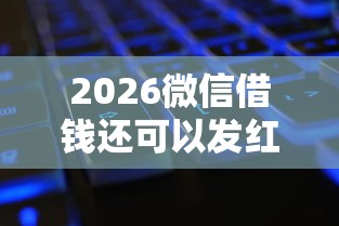 2026微信借钱还可以发红包，差2000元就选这5个平台