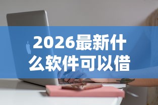 2026最新什么软件可以借钱快（支持微信），6个正规平台借钱无私分享