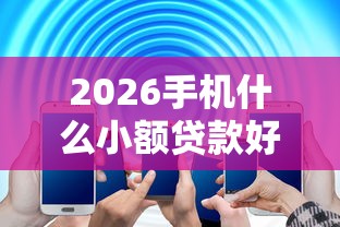 2026手机什么小额贷款好下款，差10000元就选这6个平台