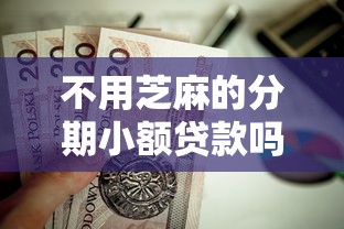 不用芝麻的分期小额贷款吗？这7个哪些贷款平台容易下款值得一试