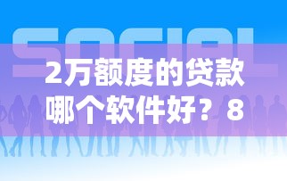 2万额度的贷款哪个软件好？8个靠谱贷款咨询平台推荐
