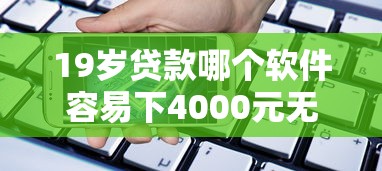19岁贷款哪个软件容易下4000元无门槛本月借款平台力荐！分享小额网贷口子4000元无门槛借款