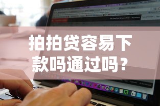 拍拍贷容易下款吗通过吗？这6个不看征信无视黑白百分百下款软件值得一试