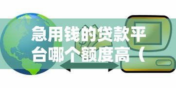 急用钱的贷款平台哪个额度高（最新发布！）7个贷款比较好的平台