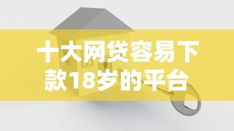 十大网贷容易下款18岁的平台盘点，解决微信如何借钱给人用的问题