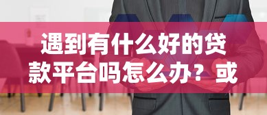 遇到有什么好的贷款平台吗怎么办？或可尝试这5个平台公司贷款