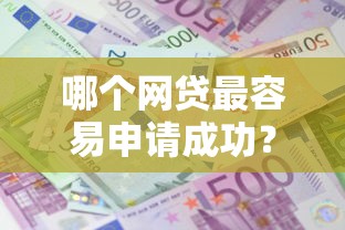 哪个网贷最容易申请成功？这7个额度大容易通过的平台借款值得一试