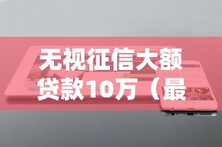 无视征信大额贷款10万（最新发布！）5个不上征信的贷款软件