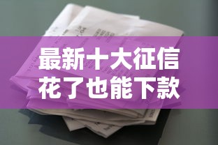 最新十大征信花了也能下款的平台，专治有哪些贷款容易下款的