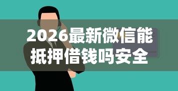 2026最新微信能抵押借钱吗安全吗，总结十个18岁能贷款的正规平台！