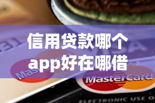 信用贷款哪个app好在哪借比较容易？类似强制下款的6个口子参考