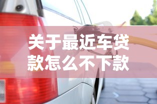 关于最近车贷款怎么不下款，推荐7个好下口子网给你