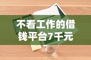 不看工作的借钱平台7千元无门槛本月借款平台力荐！分享小额网贷口子7千元无门槛借款