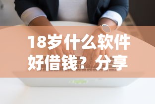 18岁什么软件好借钱？分享8个4000元无门槛私借平台