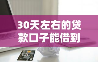 30天左右的贷款口子能借到钱吗？3千元无门槛借款7个平台推荐