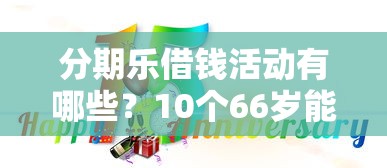 分期乐借钱活动有哪些？10个66岁能贷款的平台推荐给你