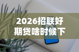 2026招联好期贷啥时候下款，差4000元就选这7个平台