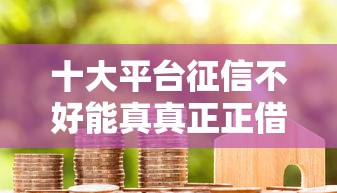 十大平台征信不好能真真正正借到钱盘点，解决押房怎么借钱的问题