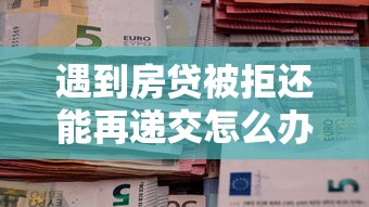 遇到房贷被拒还能再递交怎么办？或可尝试这8个十大良心贷款平台利息低