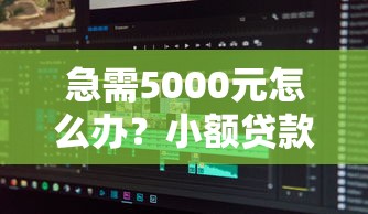 急需5000元怎么办？小额贷款有哪些软件试试这7个无门槛平台