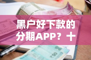 黑户好下款的分期APP？十个逾期也不怕的放款快的小额贷款平台