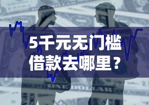 5千元无门槛借款去哪里？好下款的贷款公众号看这6个平台