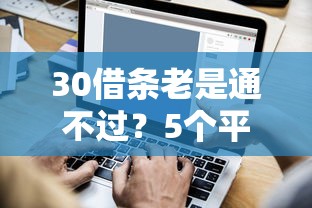 30借条老是通不过？5个平台试试看哪个能下款