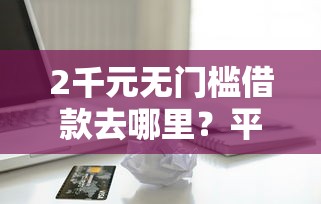 2千元无门槛借款去哪里？平安保单申请信用卡被拒看这6个平台