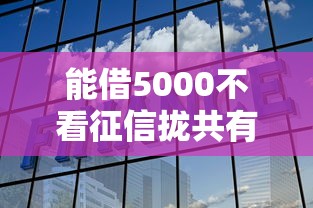 能借5000不看征信拢共有哪些选择？5个平台借钱靠谱详解