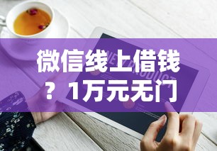 微信线上借钱？1万元无门槛借款平台推荐，6个征信花了还有平台可以借款盘点