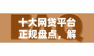 十大网贷平台正规盘点，解决易通过的网贷的问题