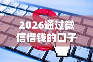 2026通过微信借钱的口子，差1万元就选这5个平台