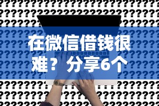 在微信借钱很难？分享6个20000元无门槛私借平台