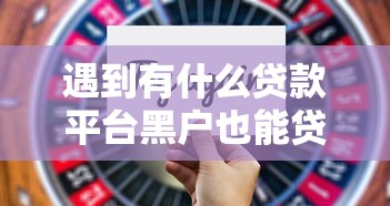 遇到有什么贷款平台黑户也能贷出来怎么办？或可尝试这7个2025年黑户可以下款的口子