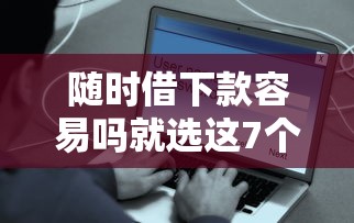 随时借下款容易吗就选这7个6千元花户黑户秒下的口子