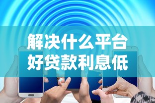 解决什么平台好贷款利息低些的7个网贷大平台分享