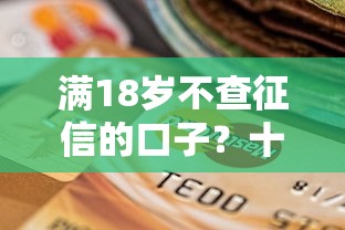 满18岁不查征信的口子？十个逾期也不怕的良心贷款平台