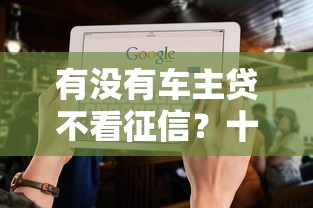 有没有车主贷不看征信？十大哪些贷款平台是正规的推荐