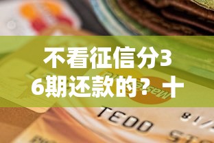 不看征信分36期还款的？十个逾期也不怕的哪些贷款平台不看征信