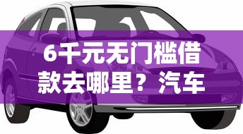 6千元无门槛借款去哪里？汽车分期贷款被拒看这7个平台