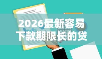 2026最新容易下款期限长的贷款，总结十个网贷平台排名不分先后！