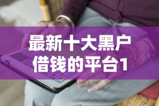 最新十大黑户借钱的平台100%能借，专治微信哪里借钱不要利息