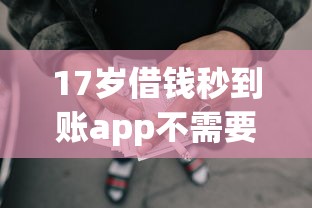 17岁借钱秒到账app不需要审核？看看这8个贷款平台有没有能下款的